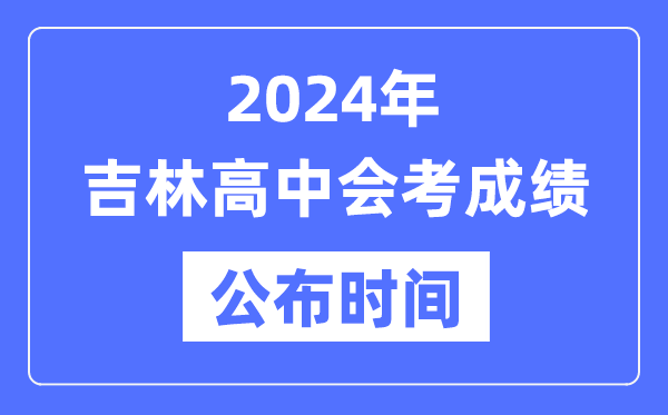 2024年吉林会考成绩公布时间,吉林会考成绩什么时候出来？