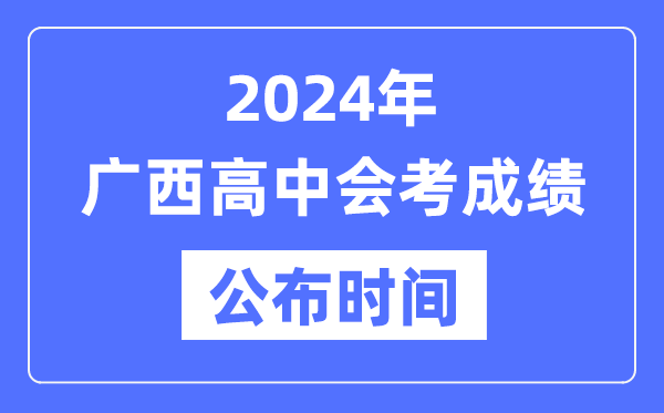 2024年广西会考成绩公布时间,广西会考成绩什么时候出来？