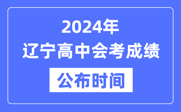 2024年辽宁会考成绩公布时间,辽宁会考成绩什么时候出来？