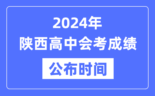 2024年陕西会考成绩公布时间,陕西会考成绩什么时候出来？