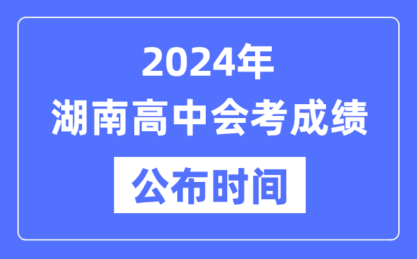 2024年湖南会考成绩公布时间,湖南会考成绩什么时候出来？