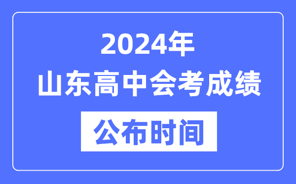 2024年山东会考成绩公布时间,山东会考成绩什么时候出来？