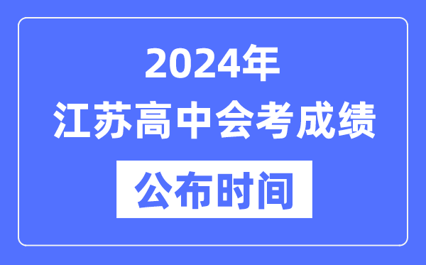 2024年江苏会考成绩公布时间,江苏会考成绩什么时候出来？