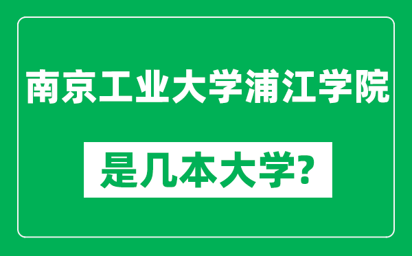 南京工业大学浦江学院是几本大学,南京工业大学浦江学院是一本还是二本?