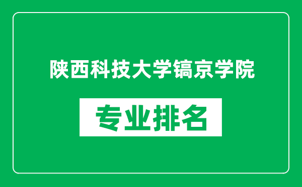 陕西科技大学镐京学院专业排名一览表,陕西科技大学镐京学院哪些专业比较好