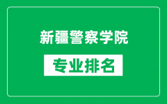 新疆警察学院专业排名一览表_新疆警察学院哪些专业比较好