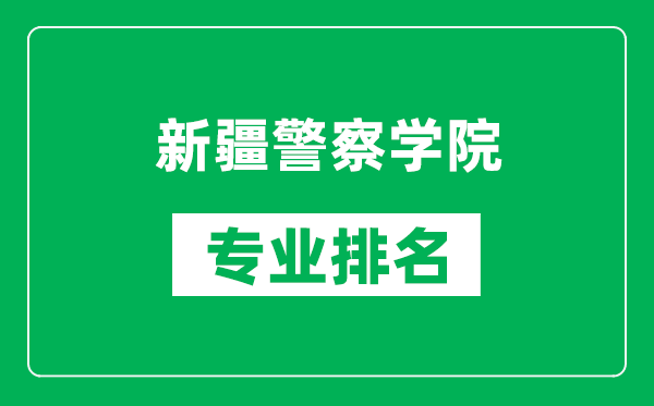 新疆警察学院专业排名一览表,新疆警察学院哪些专业比较好