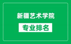 新疆艺术学院专业排名一览表_新疆艺术学院哪些专业比较好