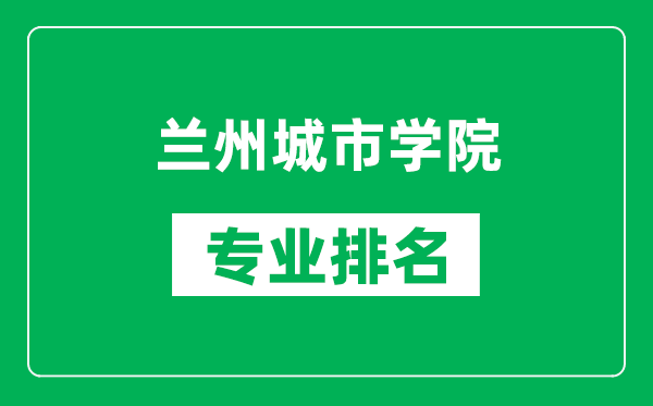 兰州城市学院专业排名一览表,兰州城市学院哪些专业比较好