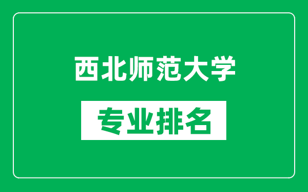 西北师范大学专业排名一览表,西北师范大学哪些专业比较好