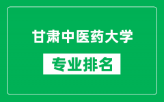 甘肃中医药大学专业排名一览表_甘肃中医药大学哪些专业比较好