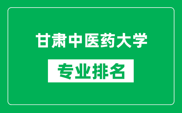 甘肃中医药大学专业排名一览表,甘肃中医药大学哪些专业比较好