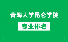 青海大学昆仑学院专业排名一览表_青海大学昆仑学院哪些专业比较好