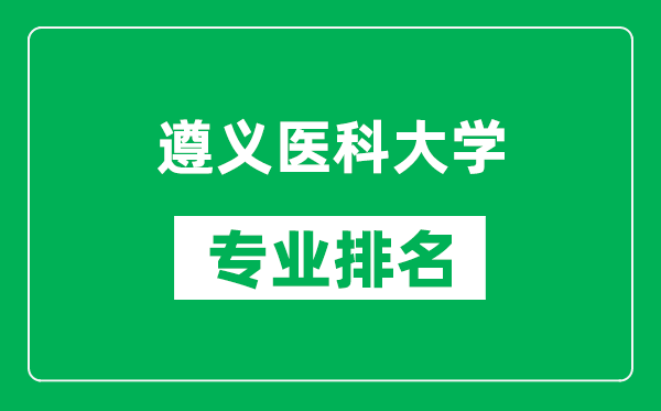 遵义医科大学专业排名一览表,遵义医科大学哪些专业比较好