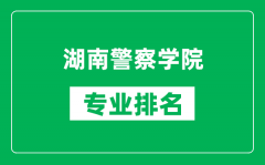 湖南警察学院专业排名一览表_湖南警察学院哪些专业比较好