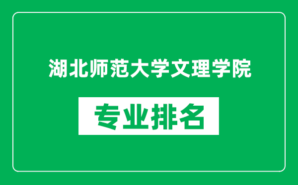 湖北师范大学文理学院专业排名一览表,湖北师范大学文理学院哪些专业比较好