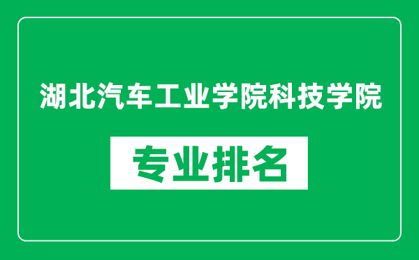 湖北汽车工业学院科技学院专业排名一览表,湖北汽车工业学院科技学院哪些专业比较好