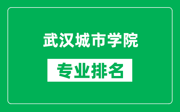 武汉城市学院专业排名一览表,武汉城市学院哪些专业比较好