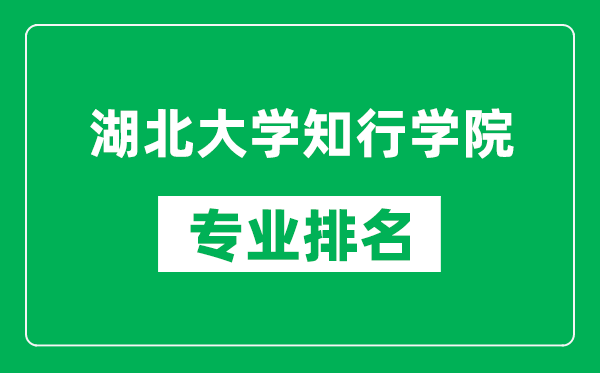 湖北大学知行学院专业排名一览表,湖北大学知行学院哪些专业比较好