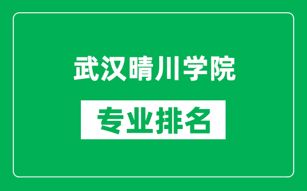 武汉晴川学院专业排名一览表,武汉晴川学院哪些专业比较好