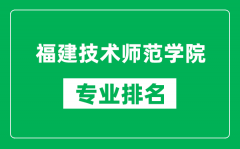 福建技术师范学院专业排名一览表_福建技术师范学院哪些专业比较好