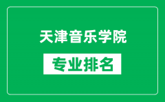 天津音乐学院专业排名一览表_天津音乐学院哪些专业比较好