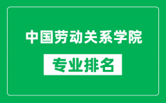 中国劳动关系学院专业排名一览表_中国劳动关系学院哪些专业比较好