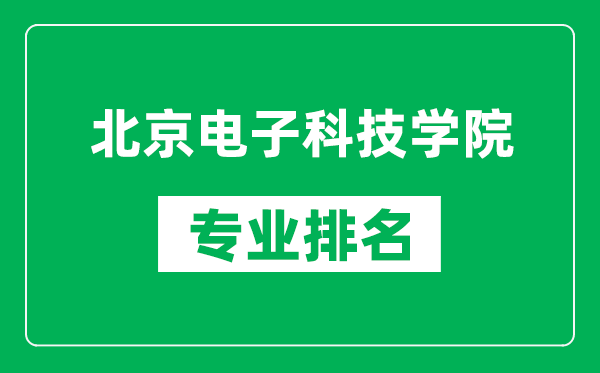 北京电子科技学院专业排名一览表,北京电子科技学院哪些专业比较好