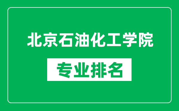 北京石油化工学院专业排名一览表,北京石油化工学院哪些专业比较好