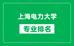 上海电力大学专业排名一览表_上海电力大学哪些专业比较好