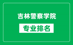 吉林警察学院专业排名一览表_吉林警察学院哪些专业比较好
