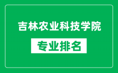 吉林农业科技学院专业排名一览表_吉林农业科技学院哪些专业比较好