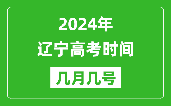 2024年辽宁高考时间是几月几号,具体各科目时间安排表