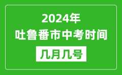 2024年吐鲁番中考时间是几月几号_具体各科目时间安排一览表