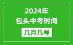 2024年包头中考时间是几月几号_具体各科目时间安排一览表