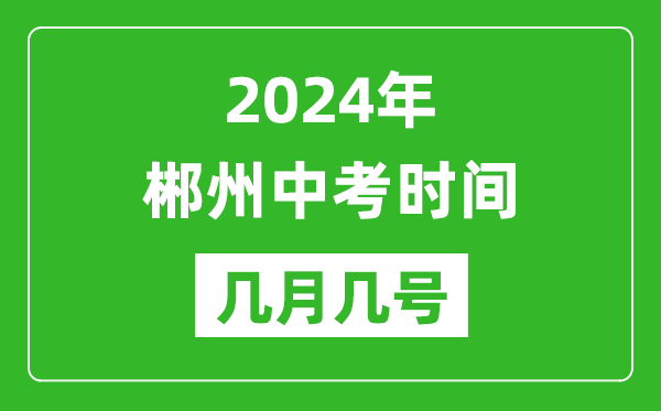 2024年郴州中考时间是几月几号,具体各科目时间安排一览表