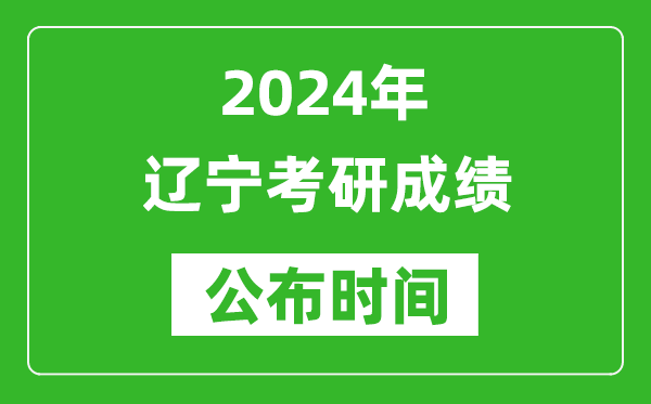2024年辽宁考研成绩公布时间是什么时候？