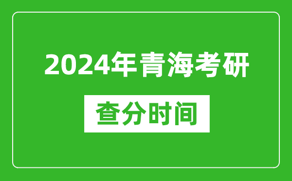 2024年青海省考研查分时间,青海考研成绩什么时候公布？
