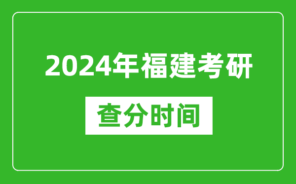 2024年福建省考研查分时间,福建考研成绩什么时候公布?