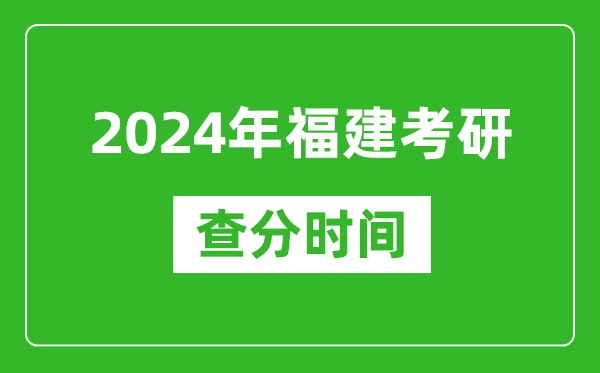 2024年福建省考研查分时间,福建考研成绩什么时候公布？