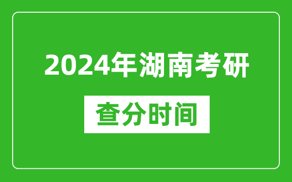 2024年湖南省考研查分时间,湖南考研成绩什么时候公布？