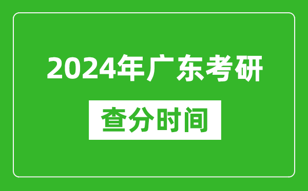 2024年广东省考研查分时间,广东考研成绩什么时候公布？