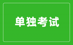 单独考试是什么意思_单独考试研究生是什么？