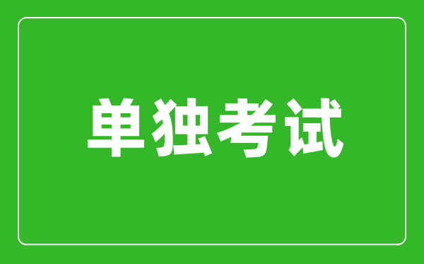 单独考试是什么意思,单独考试研究生是什么？