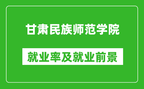 甘肃民族师范学院就业率怎么样,就业前景好吗?