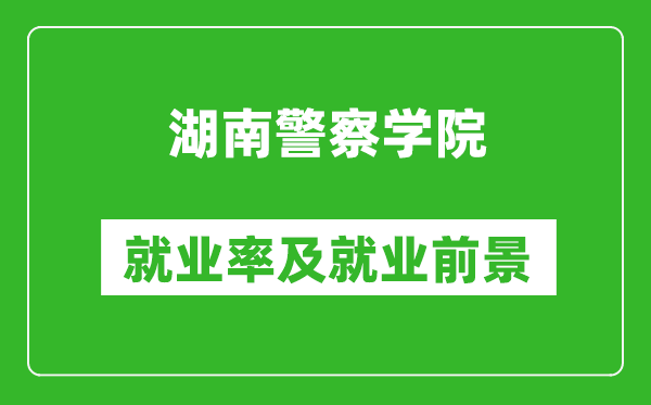 湖南警察学院就业率怎么样,就业前景好吗?