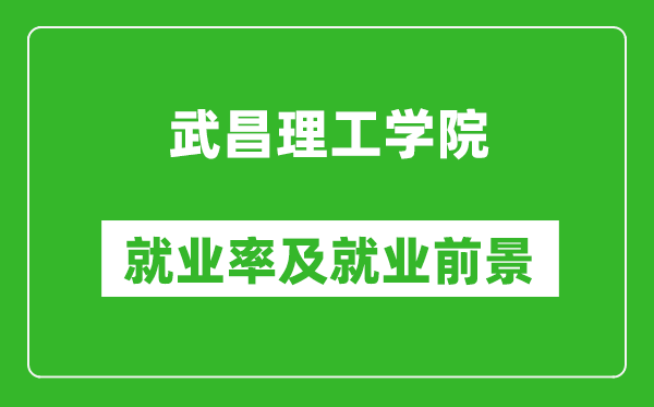 武昌理工学院就业率怎么样,就业前景好吗?