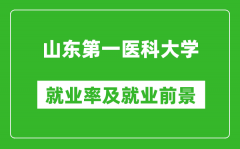 山东第一医科大学就业率怎么样_就业前景好吗？