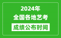 <b>2024年全国各地艺考成绩公布时间一览表</b>