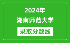 2024年湖南师范大学录取分数线是多少分(附各省录取最低分)